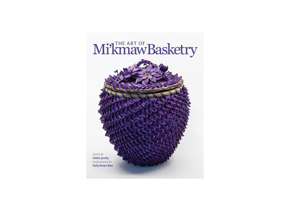 The Art of Mi’kmaw Basketry photographs by Holly Brown Bear edited by shalan joudry