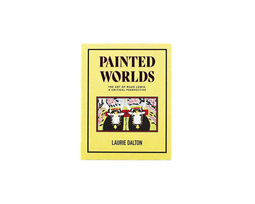 Painted Worlds: The Art of Maud Lewis, A Critical Perspective by Laurie Dalton