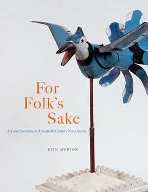 For Folk's Sake: Art and Economy in Twentieth-Century Nova Scotia by Erin Morton